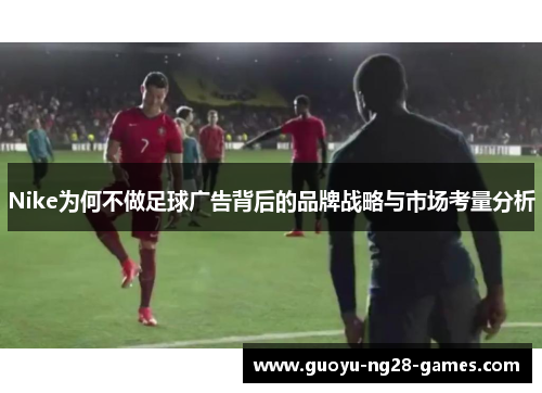 Nike为何不做足球广告背后的品牌战略与市场考量分析