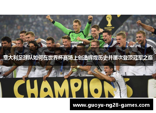 意大利足球队如何在世界杯赛场上创造辉煌历史并屡次登顶冠军之巅 意大利足球队如何在世界杯赛场上创造辉煌历史并屡次登顶冠军之巅