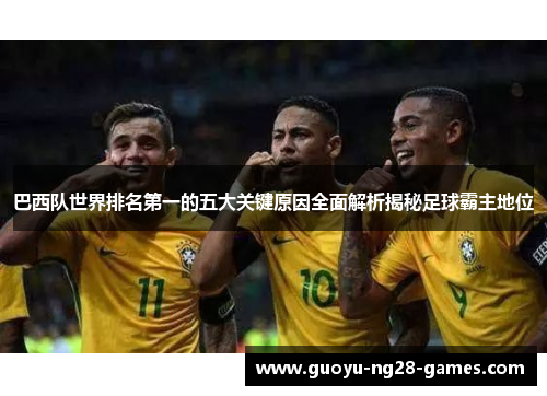 巴西队世界排名第一的五大关键原因全面解析揭秘足球霸主地位