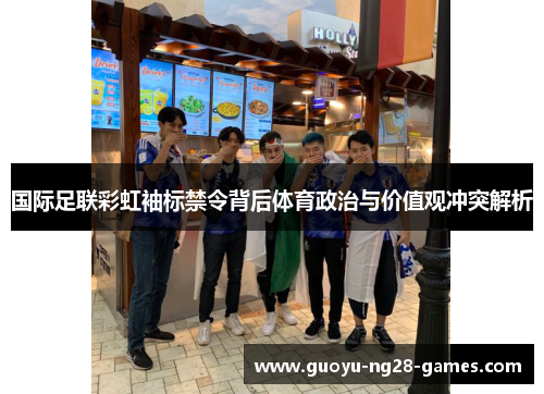 国际足联彩虹袖标禁令背后体育政治与价值观冲突解析