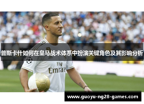 普斯卡什如何在皇马战术体系中扮演关键角色及其影响分析 普斯卡什如何在皇马战术体系中扮演关键角色及其影响分析