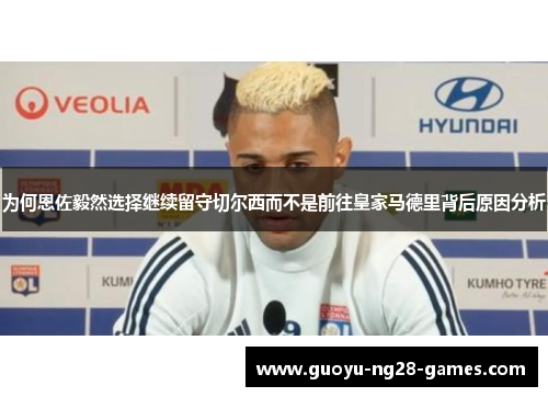 为何恩佐毅然选择继续留守切尔西而不是前往皇家马德里背后原因分析