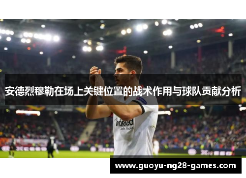 安德烈穆勒在场上关键位置的战术作用与球队贡献分析 安德烈穆勒在场上关键位置的战术作用与球队贡献分析