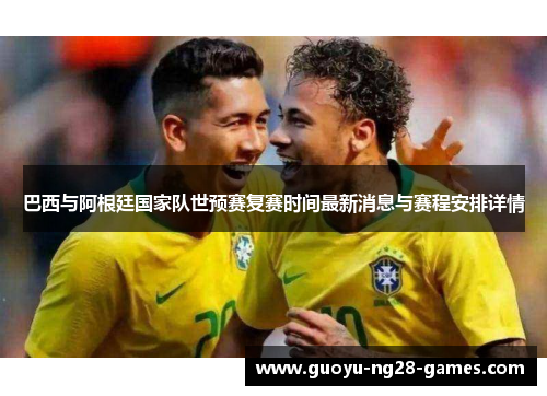 巴西与阿根廷国家队世预赛复赛时间最新消息与赛程安排详情