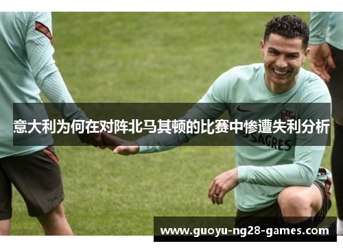意大利为何在对阵北马其顿的比赛中惨遭失利分析 意大利为何在对阵北马其顿的比赛中惨遭失利分析