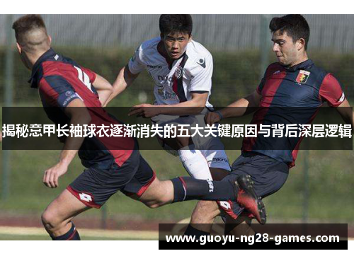 揭秘意甲长袖球衣逐渐消失的五大关键原因与背后深层逻辑 揭秘意甲长袖球衣逐渐消失的五大关键原因与背后深层逻辑