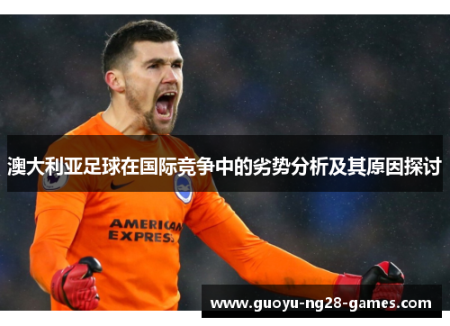 澳大利亚足球在国际竞争中的劣势分析及其原因探讨 澳大利亚足球在国际竞争中的劣势分析及其原因探讨