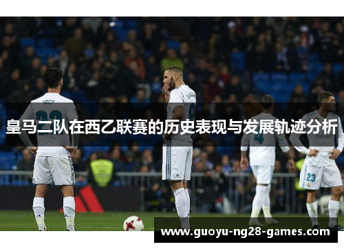 皇马二队在西乙联赛的历史表现与发展轨迹分析 皇马二队在西乙联赛的历史表现与发展轨迹分析