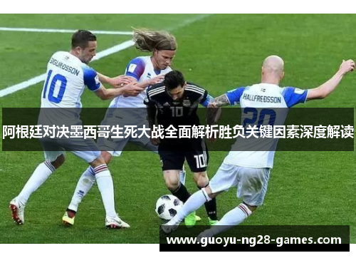 阿根廷对决墨西哥生死大战全面解析胜负关键因素深度解读 阿根廷对决墨西哥生死大战全面解析胜负关键因素深度解读