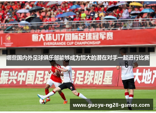 哪些国内外足球俱乐部能够成为恒大的潜在对手一起进行比赛 哪些国内外足球俱乐部能够成为恒大的潜在对手一起进行比赛