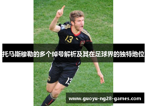 托马斯穆勒的多个绰号解析及其在足球界的独特地位 托马斯穆勒的多个绰号解析及其在足球界的独特地位