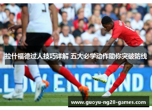 拉什福德过人技巧详解 五大必学动作助你突破防线 拉什福德过人技巧详解 五大必学动作助你突破防线