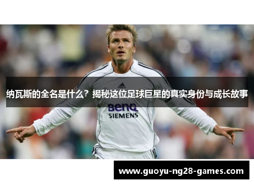 纳瓦斯的全名是什么？揭秘这位足球巨星的真实身份与成长故事