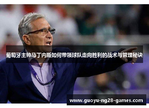 葡萄牙主帅马丁内斯如何带领球队走向胜利的战术与管理秘诀 葡萄牙主帅马丁内斯如何带领球队走向胜利的战术与管理秘诀