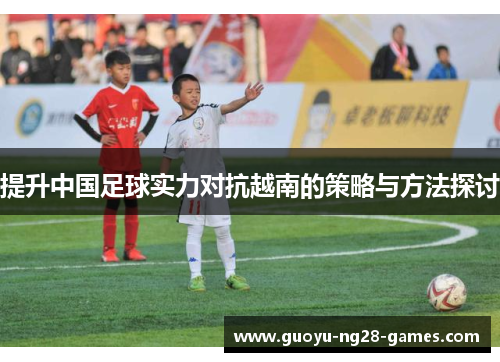 提升中国足球实力对抗越南的策略与方法探讨