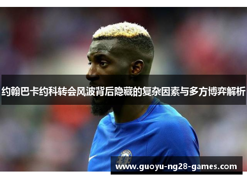 约翰巴卡约科转会风波背后隐藏的复杂因素与多方博弈解析 约翰巴卡约科转会风波背后隐藏的复杂因素与多方博弈解析