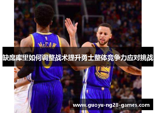 缺席库里如何调整战术提升勇士整体竞争力应对挑战