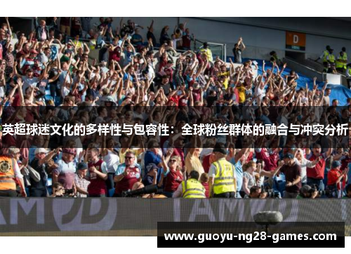 英超球迷文化的多样性与包容性:全球粉丝群体的融合与冲突分析 英超球迷文化的多样性与包容性:全球粉丝群体的融合与冲突分析
