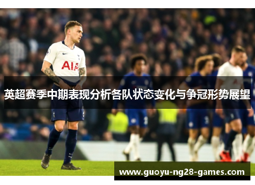 英超赛季中期表现分析各队状态变化与争冠形势展望 英超赛季中期表现分析各队状态变化与争冠形势展望