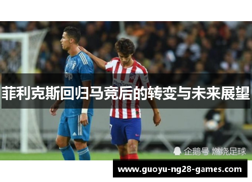 菲利克斯回归马竞后的转变与未来展望