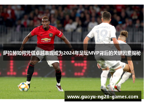 萨拉赫如何凭借卓越表现成为2024年足坛MVP背后的关键因素揭秘