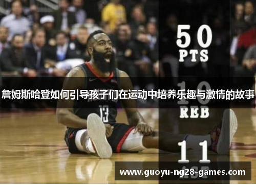 詹姆斯哈登如何引导孩子们在运动中培养乐趣与激情的故事