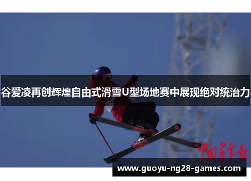谷爱凌再创辉煌自由式滑雪U型场地赛中展现绝对统治力