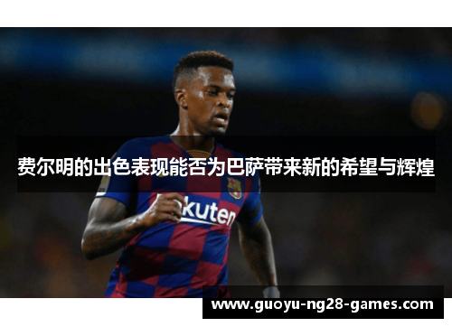 费尔明的出色表现能否为巴萨带来新的希望与辉煌
