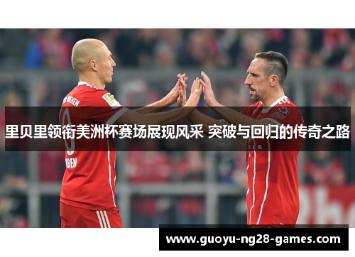里贝里领衔美洲杯赛场展现风采 突破与回归的传奇之路