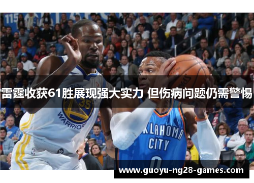 雷霆收获61胜展现强大实力 但伤病问题仍需警惕 雷霆收获61胜展现强大实力 但伤病问题仍需警惕