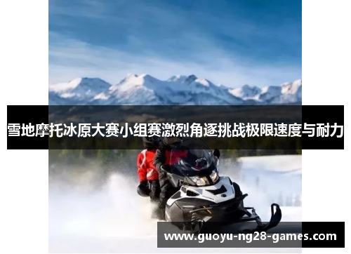 雪地摩托冰原大赛小组赛激烈角逐挑战极限速度与耐力