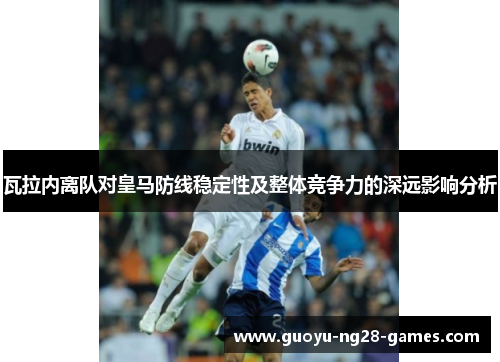 瓦拉内离队对皇马防线稳定性及整体竞争力的深远影响分析