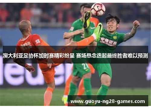 澳大利亚足协杯加时赛精彩纷呈 赛场悬念迭起最终胜者难以预测 澳大利亚足协杯加时赛精彩纷呈 赛场悬念迭起最终胜者难以预测