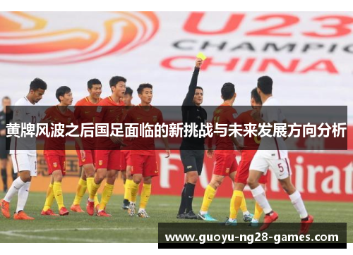 黄牌风波之后国足面临的新挑战与未来发展方向分析 黄牌风波之后国足面临的新挑战与未来发展方向分析