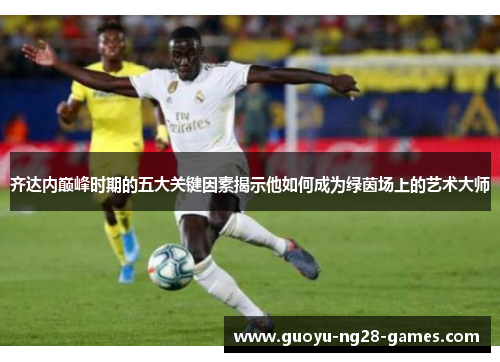 齐达内巅峰时期的五大关键因素揭示他如何成为绿茵场上的艺术大师