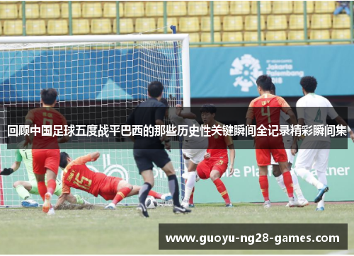 回顾中国足球五度战平巴西的那些历史性关键瞬间全记录精彩瞬间集 回顾中国足球五度战平巴西的那些历史性关键瞬间全记录精彩瞬间集