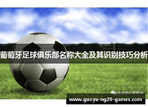 葡萄牙足球俱乐部名称大全及其识别技巧分析 葡萄牙足球俱乐部名称大全及其识别技巧分析