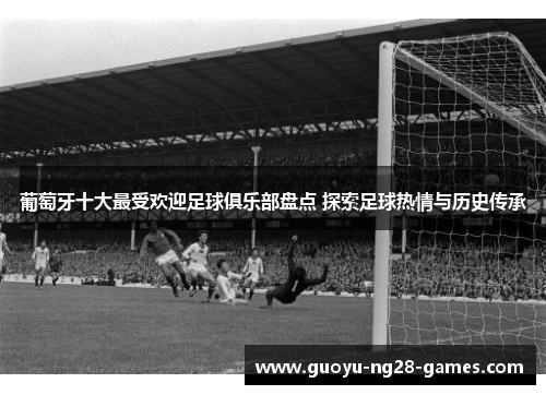 葡萄牙十大最受欢迎足球俱乐部盘点 探索足球热情与历史传承 葡萄牙十大最受欢迎足球俱乐部盘点 探索足球热情与历史传承