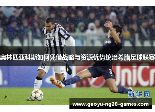 奥林匹亚科斯如何凭借战略与资源优势统治希腊足球联赛