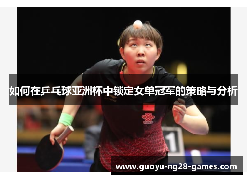 如何在乒乓球亚洲杯中锁定女单冠军的策略与分析 如何在乒乓球亚洲杯中锁定女单冠军的策略与分析