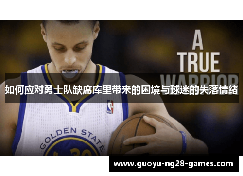 如何应对勇士队缺席库里带来的困境与球迷的失落情绪 如何应对勇士队缺席库里带来的困境与球迷的失落情绪