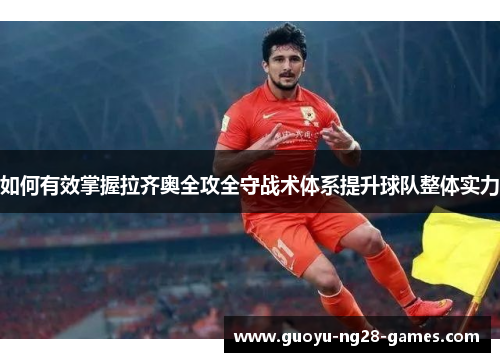 如何有效掌握拉齐奥全攻全守战术体系提升球队整体实力