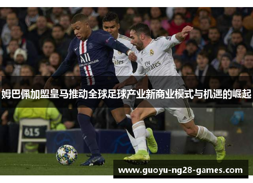 姆巴佩加盟皇马推动全球足球产业新商业模式与机遇的崛起 姆巴佩加盟皇马推动全球足球产业新商业模式与机遇的崛起