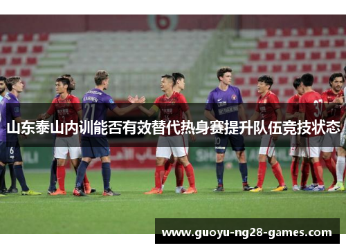 山东泰山内训能否有效替代热身赛提升队伍竞技状态
