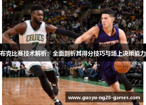 布克比赛技术解析:全面剖析其得分技巧与场上决策能力 布克比赛技术解析:全面剖析其得分技巧与场上决策能力