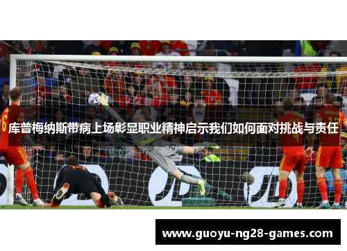 库普梅纳斯带病上场彰显职业精神启示我们如何面对挑战与责任 库普梅纳斯带病上场彰显职业精神启示我们如何面对挑战与责任