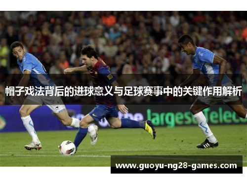 帽子戏法背后的进球意义与足球赛事中的关键作用解析
