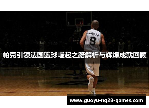 帕克引领法国篮球崛起之路解析与辉煌成就回顾 帕克引领法国篮球崛起之路解析与辉煌成就回顾