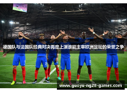 德国队与法国队经典对决再度上演谁能主宰欧洲足坛的荣誉之争 德国队与法国队经典对决再度上演谁能主宰欧洲足坛的荣誉之争