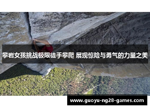 攀岩女孩挑战极限徒手攀爬 展现惊险与勇气的力量之美